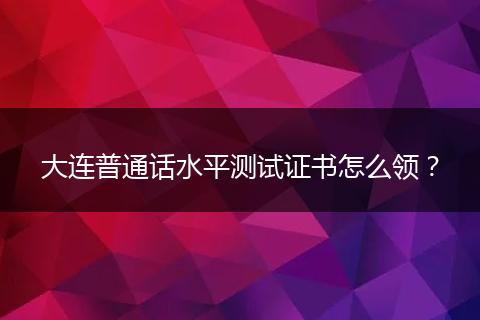大连普通话水平测试证书怎么领？