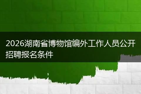 2026湖南省博物馆编外工作人员公开招聘报名条件