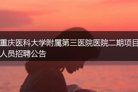 重庆医科大学附属第三医院医院二期项目人员招聘公告