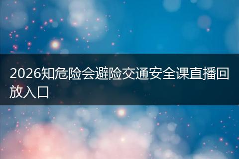 2026知危险会避险交通安全课直播回放入口