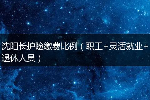 沈阳长护险缴费比例(职工+灵活就业+退休人员)