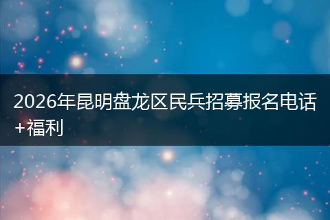 2026年昆明盘龙区民兵招募报名电话+福利