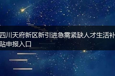 四川天府新区新引进急需紧缺人才生活补贴申报入口