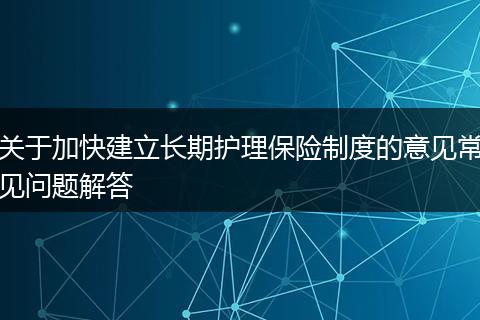 关于加快建立长期护理保险制度的意见常见问题解答