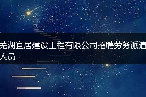 芜湖宜居建设工程有限公司招聘劳务派遣人员