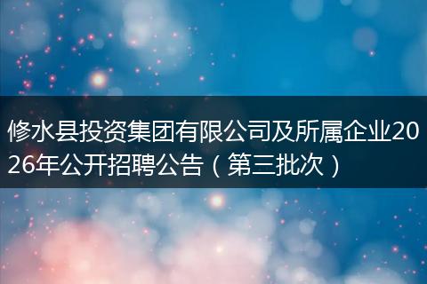 修水县投资集团有限公司及所属企业2026年公开招聘公告（第三批次）