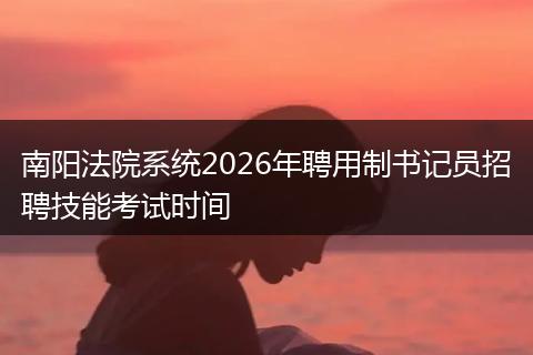 南阳法院系统2026年聘用制书记员招聘技能考试时间