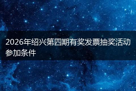 2026年绍兴第四期有奖发票抽奖活动参加条件