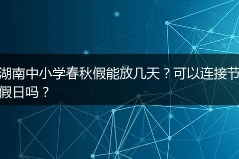 湖南中小学春秋假能放几天？可以连接节假日吗？