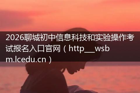 2026聊城初中信息科技和实验操作考试报名入口官网(http___wsbm.lcedu.cn)