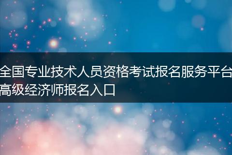 全国专业技术人员资格考试报名服务平台高级经济师报名入口