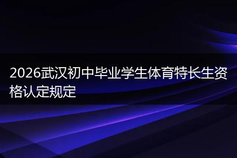 2026武汉初中毕业学生体育特长生资格认定规定