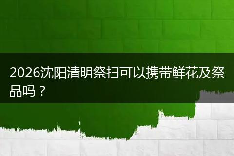 2026沈阳清明祭扫可以携带鲜花及祭品吗？