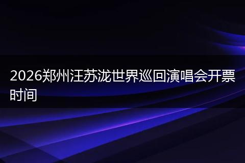 2026郑州汪苏泷世界巡回演唱会开票时间