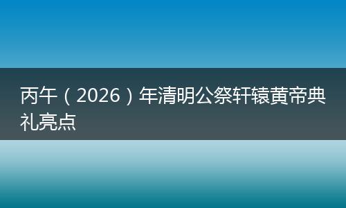 丙午（2026）年清明公祭轩辕黄帝典礼亮点