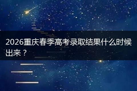 2026重庆春季高考录取结果什么时候出来？