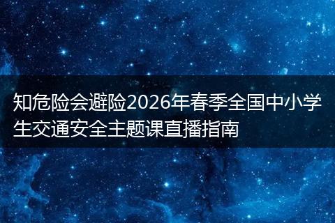 知危险会避险2026年春季全国中小学生交通安全主题课直播指南
