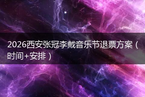 2026西安张冠李戴音乐节退票方案(时间+安排)