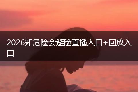 2026知危险会避险直播入口+回放入口