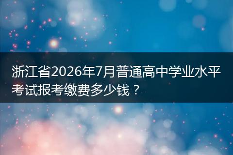 浙江省2026年7月普通高中学业水平考试报考缴费多少钱？