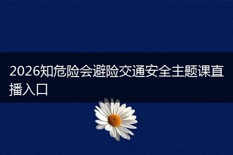 2026知危险会避险交通安全主题课直播入口