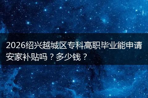 2026绍兴越城区专科高职毕业能申请安家补贴吗？多少钱？