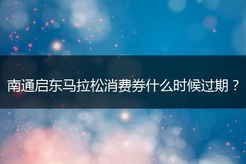 南通启东马拉松消费券什么时候过期？