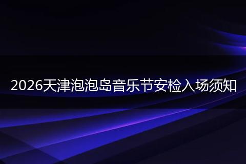 2026天津泡泡岛音乐节安检入场须知