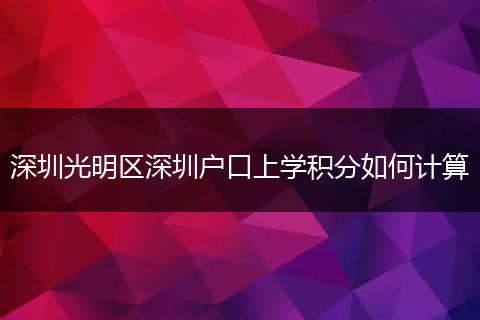 深圳光明区深圳户口上学积分如何计算