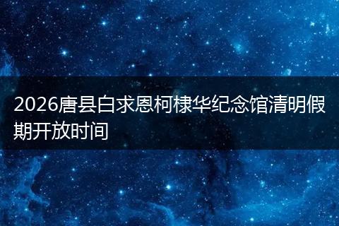 2026唐县白求恩柯棣华纪念馆清明假期开放时间
