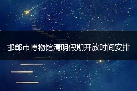 邯郸市博物馆清明假期开放时间安排