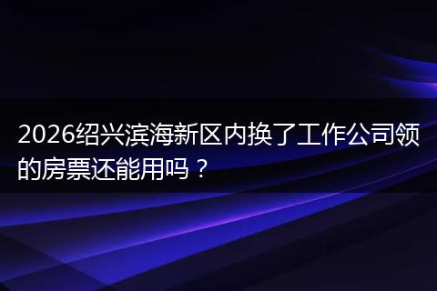 2026绍兴滨海新区内换了工作公司领的房票还能用吗？