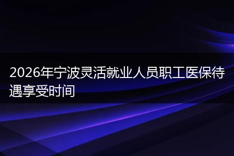 2026年宁波灵活就业人员职工医保待遇享受时间