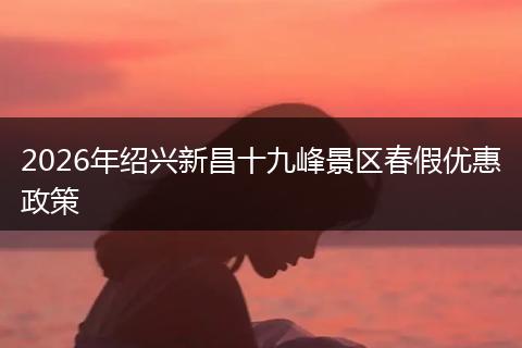 2026年绍兴新昌十九峰景区春假优惠政策