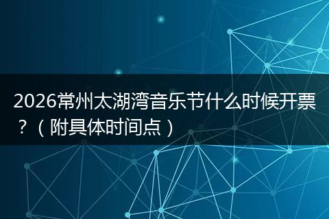 2026常州太湖湾音乐节什么时候开票？（附具体时间点）