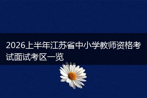 2026上半年江苏省中小学教师资格考试面试考区一览