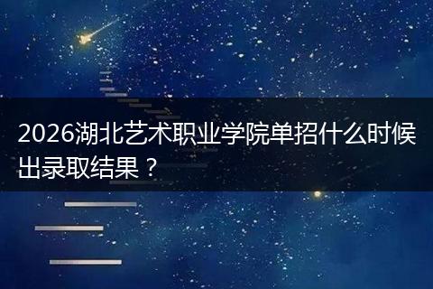 2026湖北艺术职业学院单招什么时候出录取结果?
