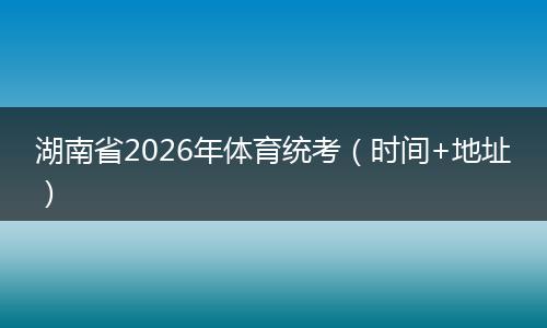 湖南省2026年体育统考（时间+地址）