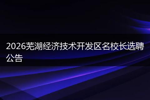 2026芜湖经济技术开发区名校长选聘公告