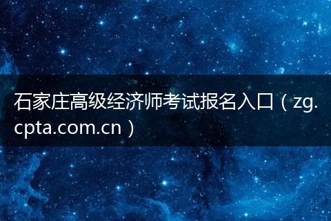 石家庄高级经济师考试报名入口(zg.cpta.com.cn)