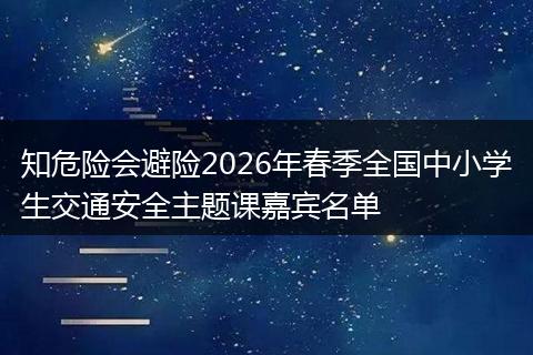 知危险会避险2026年春季全国中小学生交通安全主题课嘉宾名单