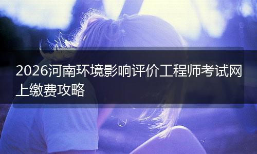2026河南环境影响评价工程师考试网上缴费攻略