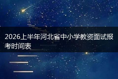 2026上半年河北省中小学教资面试报考时间表