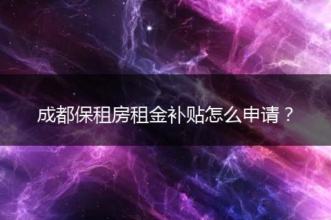 成都保租房租金补贴怎么申请？