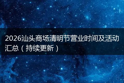 2026汕头商场清明节营业时间及活动汇总(持续更新)