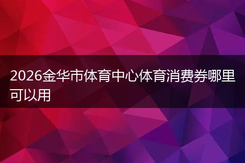 2026金华市体育中心体育消费券哪里可以用