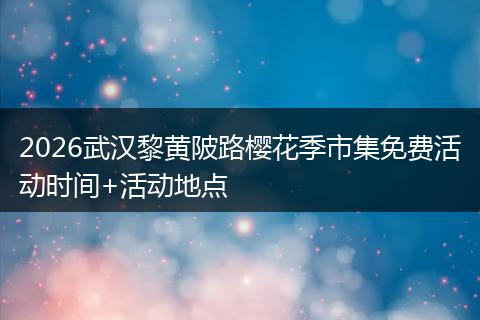2026武汉黎黄陂路樱花季市集免费活动时间+活动地点