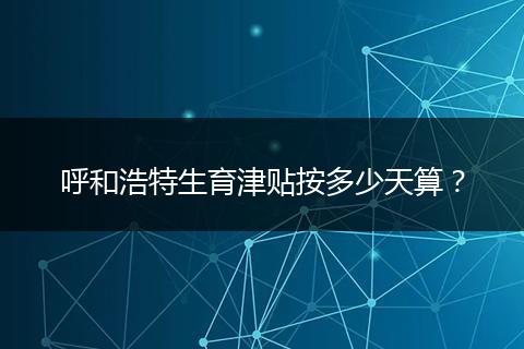 呼和浩特生育津贴按多少天算？