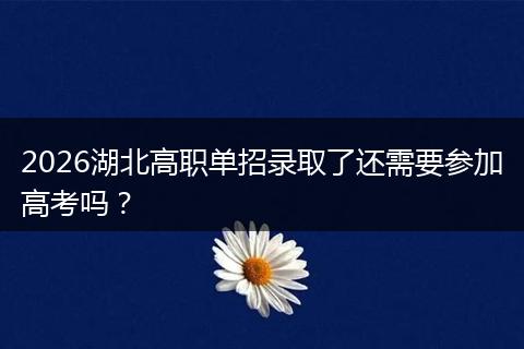 2026湖北高职单招录取了还需要参加高考吗?
