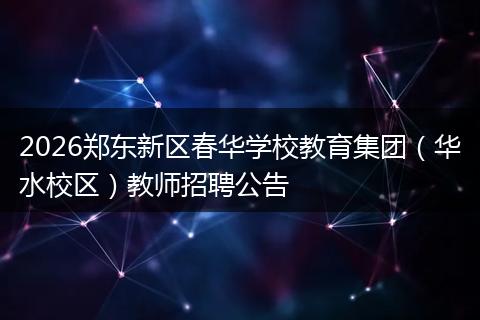 2026郑东新区春华学校教育集团（华水校区）教师招聘公告
